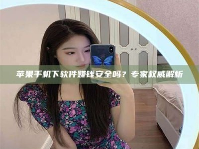 佳木斯苹果手机下软件赚钱安全吗？专家权威解析