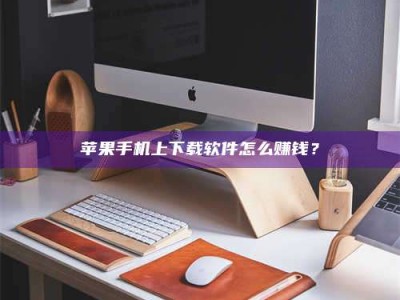佳木斯苹果手机上下载软件怎么赚钱？