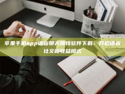 佳木斯苹果手机app语音聊天赚钱软件下载：开启语音社交新收益模式