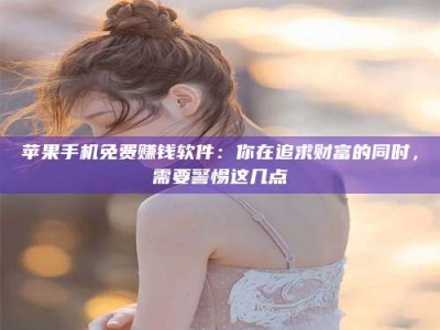 佳木斯苹果手机免费赚钱软件：你在追求财富的同时，需要警惕这几点