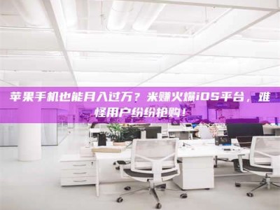 佳木斯苹果手机也能月入过万？米赚火爆iOS平台，难怪用户纷纷抢购！