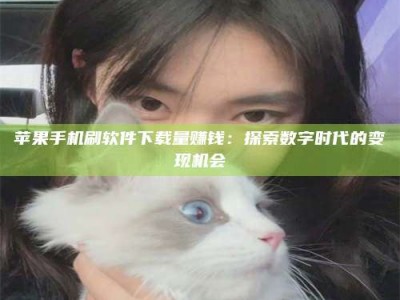 佳木斯苹果手机刷软件下载量赚钱：探索数字时代的变现机会
