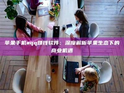 佳木斯苹果手机aqq赚钱软件：深度解析苹果生态下的商业机遇